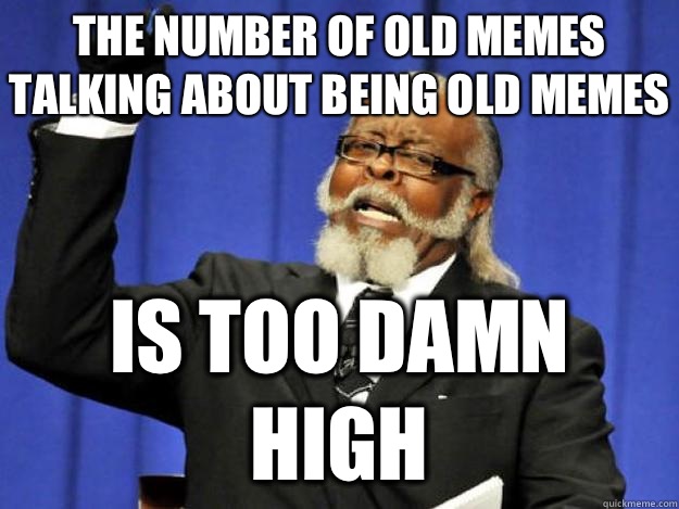 The number of old memes talking about being old memes is too damn high - The number of old memes talking about being old memes is too damn high  Toodamnhigh