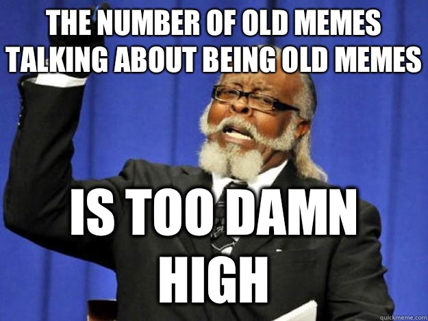 The number of old memes talking about being old memes is too damn high  Toodamnhigh