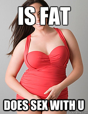 is fat
 does sex with u  Good sport plus size woman