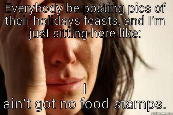 Christmas Welfare - EVERYBODY BE POSTING PICS OF THEIR HOLIDAYS FEASTS, AND I'M JUST SITTING HERE LIKE: I AIN'T GOT NO FOOD STAMPS. First World Problems
