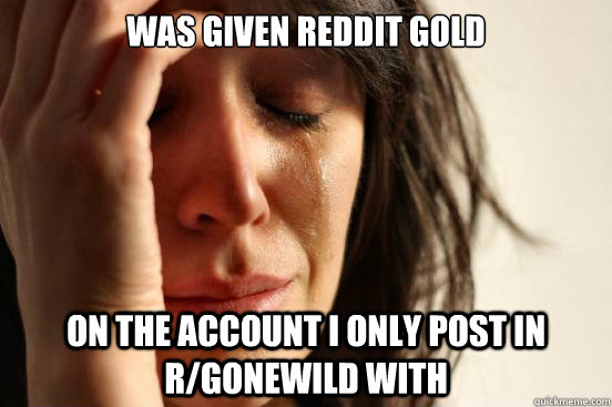 was given reddit gold on the account i only post in r/gonewild with  First World Problems