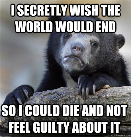 I secretly wish the world would end so I could die and not feel guilty about it  Confession Bear
