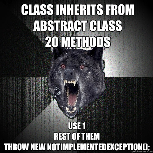 Class inherits from abstract class 
20 methods
 Use 1 
rest of them  
throw new NotImplementedException(); - Class inherits from abstract class 
20 methods
 Use 1 
rest of them  
throw new NotImplementedException();  Insanity Wolf