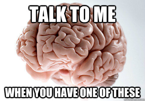 Talk TO Me When You Have One of These  Scumbag Brain