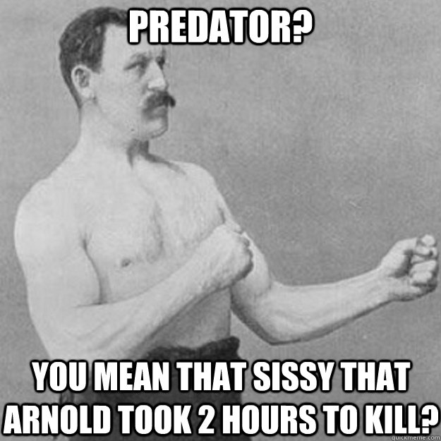 predator? you mean that sissy that Arnold took 2 hours to kill?  overly manly man