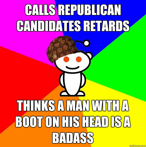 Calls republican candidates retards thinks a man with a boot on his head is a badass  Scumbag Redditor