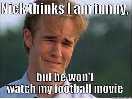 NICK THINKS I AM FUNNY,  BUT HE WON'T WATCH MY FOOTBALL MOVIE 1990s Problems