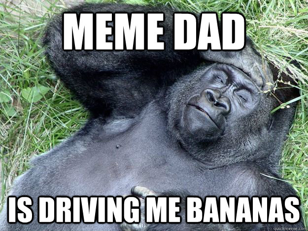 meme dad  is driving me bananas  Fed up Gorilla
