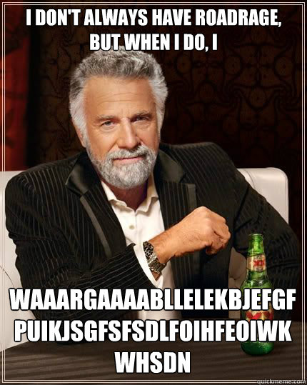 i don't always have roadrage, but when i do, i WAAARGAAAABLLELEKBJEFGFPUIKJSGFSFSDLFOIHFEOIWKWHSDN  The Most Interesting Man In The World