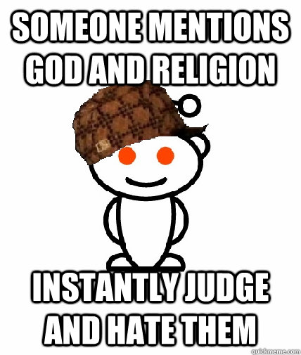 someone mentions god and religion  instantly judge and hate them  Scumbag Redditor