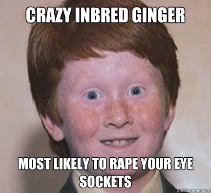 Crazy inbred ginger Most likely to rape your eye sockets - Crazy inbred ginger Most likely to rape your eye sockets  Over Confident Ginger