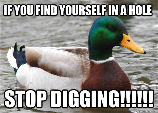 If you find yourself in a hole Stop digging!!!!!! - If you find yourself in a hole Stop digging!!!!!!  Actual Advice Mallard