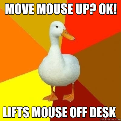 Move mouse up? Ok! lifts mouse off desk  Technologically Impaired Duck