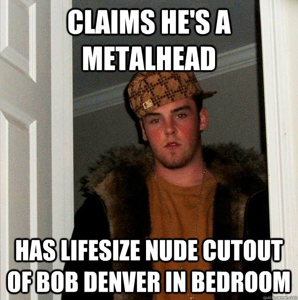 Claims hes a metalhead has lifesize nude cutout of Bob 