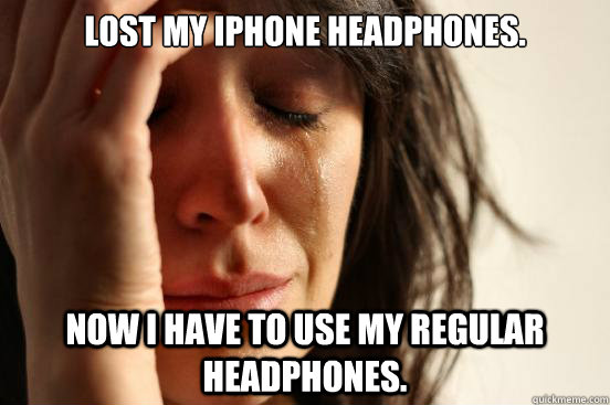 Lost my iPhone headphones. Now I have to use my regular headphones.  First World Problems