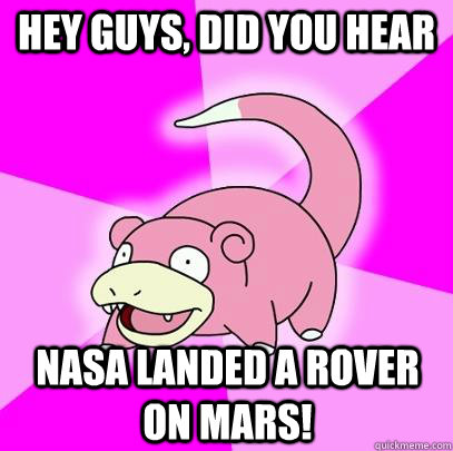 hey guys, did you hear nasa landed a rover on mars!  Slowpoke