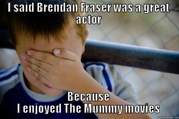 I SAID BRENDAN FRASER WAS A GREAT ACTOR BECAUSE I ENJOYED THE MUMMY MOVIES Confession kid