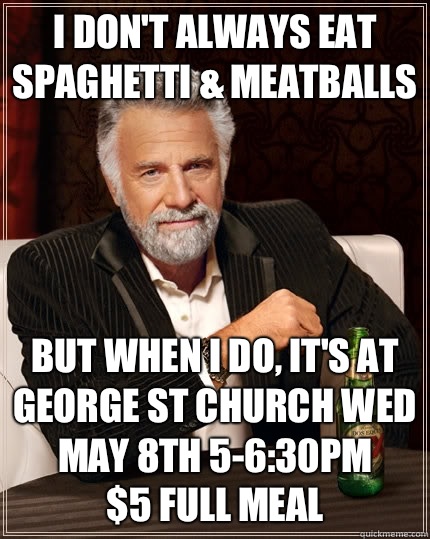 I don't always eat spaghetti & meatballs but when I do, it's at George St church Wed May 8th 5-6:30pm 
$5 full meal  The Most Interesting Man In The World