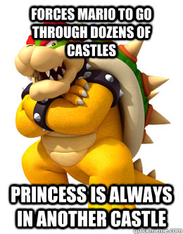 Forces Mario to go through dozens of castles Princess is always in another castle - Forces Mario to go through dozens of castles Princess is always in another castle  Scumbag Bowser