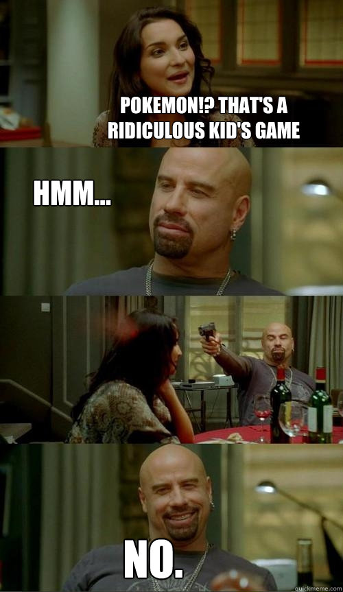 Pokemon!? That's a ridiculous kid's game NO. Hmm...  Skinhead John