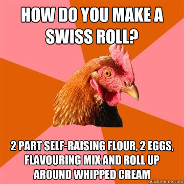 How do you make a swiss roll? 2 part self-raising flour, 2 eggs, flavouring mix and roll up around whipped cream - How do you make a swiss roll? 2 part self-raising flour, 2 eggs, flavouring mix and roll up around whipped cream  Anti-Joke Chicken