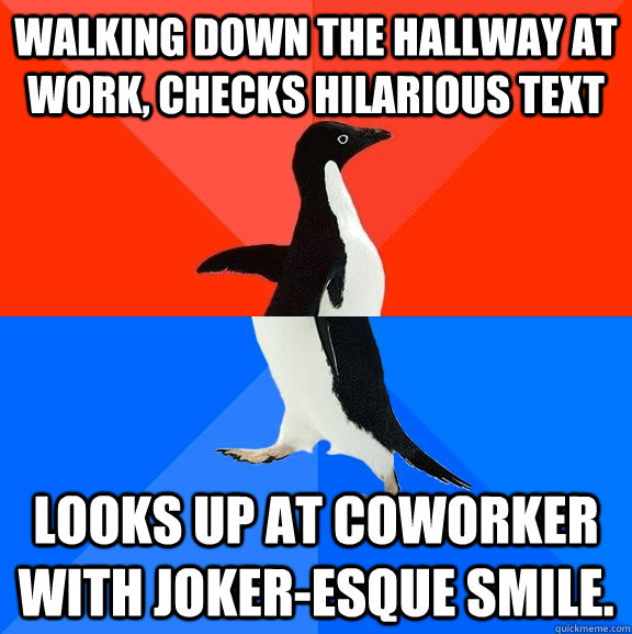 Walking down the hallway at work, checks hilarious text Looks up at coworker with Joker-esque smile.  Socially Awesome Awkward Penguin