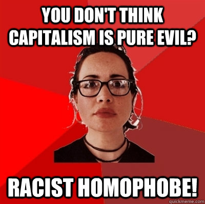 you don't think capitalism is pure evil? racist homophobe! - you don't think capitalism is pure evil? racist homophobe!  Liberal Douche Garofalo