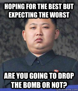 Hoping for the best but expecting the worst Are you going to drop the bomb or not? - Hoping for the best but expecting the worst Are you going to drop the bomb or not?  North Korea
