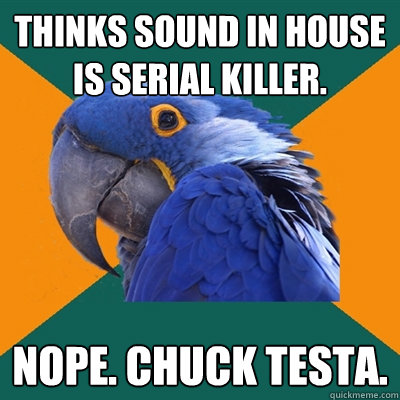 Thinks sound in house is serial killer. Nope. Chuck Testa.  Paranoid Parrot