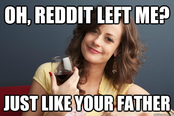 Oh, reddit left me? just like your father  Forever Resentful Mother