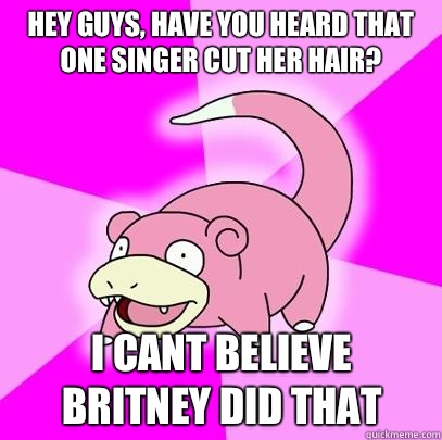 hey guys, have you heard that one singer cut her hair? i cant believe Britney did that  Slowpoke