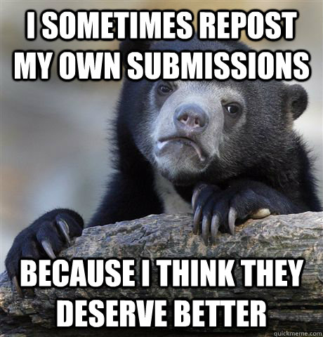 I sometimes repost my own submissions because I think they deserve better  Confession Bear