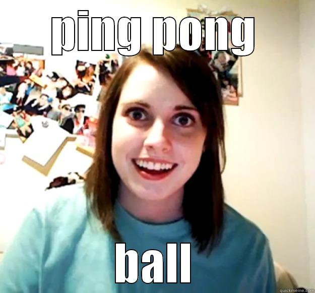 PING PONG BALL Overly Attached Girlfriend