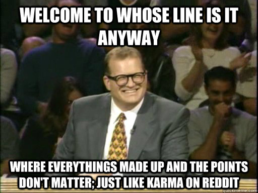 Welcome to Whose Line Is it anyway Where everythings made up and the points don't matter; just like karma on reddit - Welcome to Whose Line Is it anyway Where everythings made up and the points don't matter; just like karma on reddit  Drew Carey Whose Line