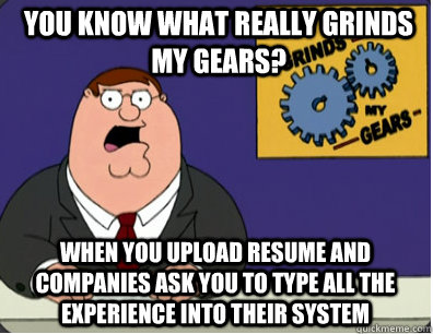 you know what really grinds my gears? When you upload resume and companies ask you to type all the experience into their system  Grinds my gears