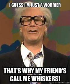 I guess I'm just a worrier That's why my friend's call me Whiskers! - I guess I'm just a worrier That's why my friend's call me Whiskers!  Harry Caray