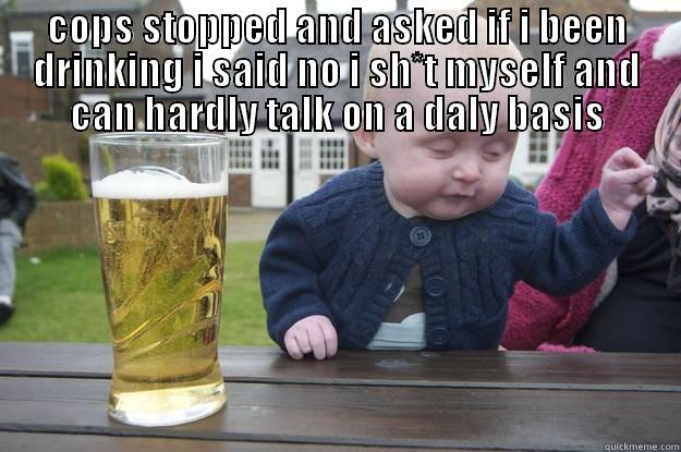 COPS STOPPED AND ASKED IF I BEEN DRINKING I SAID NO I SH*T MYSELF AND CAN HARDLY TALK ON A DALY BASIS  drunk baby