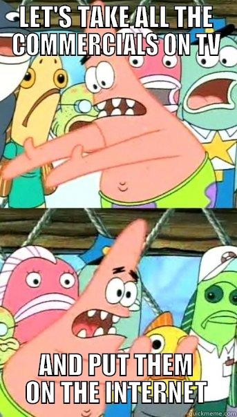 LET'S TAKE ALL THE COMMERCIALS ON TV AND PUT THEM ON THE INTERNET Push it somewhere else Patrick