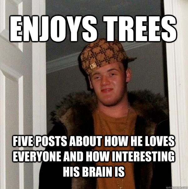 Enjoys trees Five posts about how he loves everyone and how interesting his brain is  