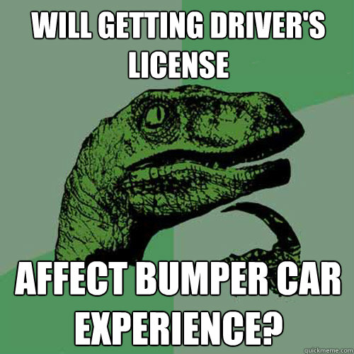 Will getting driver's license Affect bumper car experience?  Philosoraptor