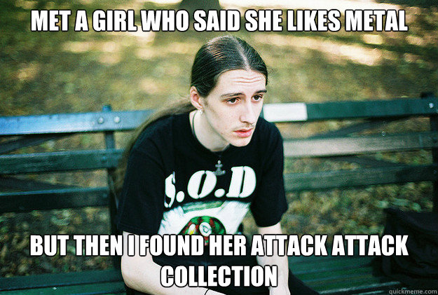 Met a girl who said she likes metal but then I found her Attack Attack collection  First World Metal Problems