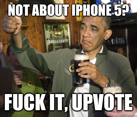 Not about iPhone 5? Fuck it, upvote  Upvoting Obama