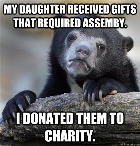 My daughter received gifts that required assemby. I donated them to charity.  Confession Bear