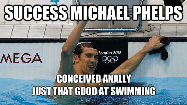 Success Michael Phelps Conceived anally
just that good at swimming - Success Michael Phelps Conceived anally
just that good at swimming  Success Michael Phelps