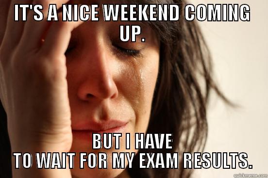 IT'S A NICE WEEKEND COMING UP. BUT I HAVE TO WAIT FOR MY EXAM RESULTS. First World Problems