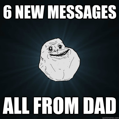 6 new messages all from dad  Forever Alone
