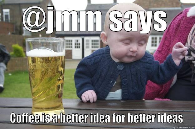 @JMM SAYS COFFEE IS A BETTER IDEA FOR BETTER IDEAS drunk baby