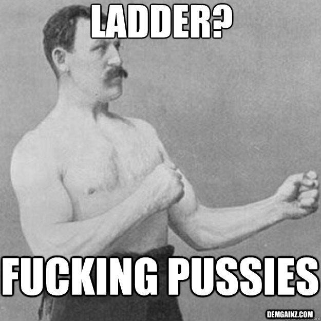 ladder? fucking pussies demgainz.com  overly manly man
