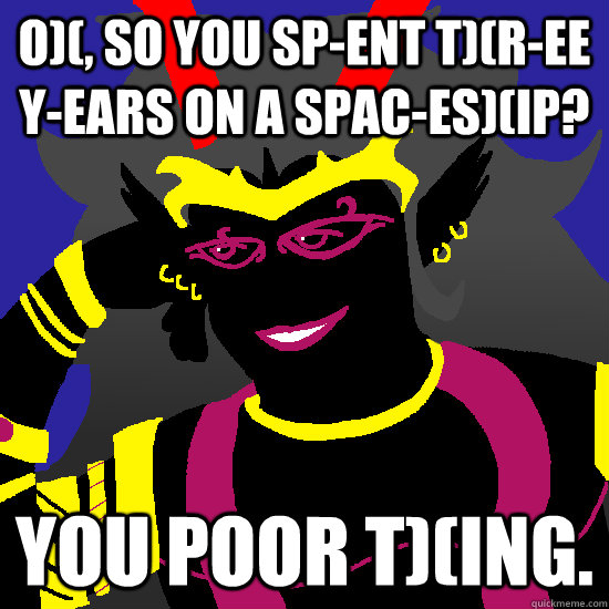 O)(, so you sp-ent t)(r-ee y-ears on a spac-es)(ip? You poor t)(ing.  Condescending Condesce