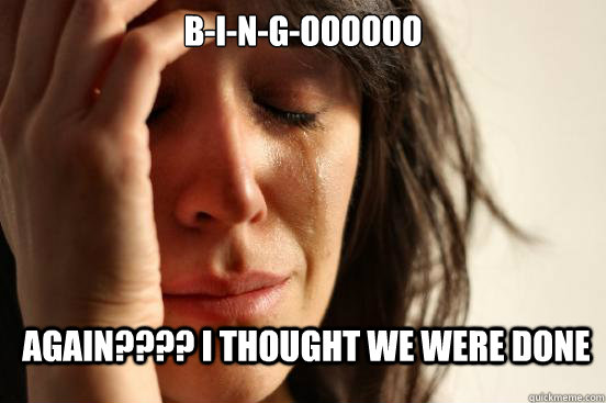 B-I-N-G-OOOOOO AGAIN???? I THOUGHT WE WERE DONE  First World Problems